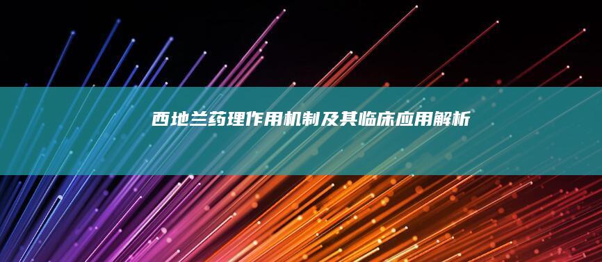 西地兰：药理作用机制及其临床应用解析