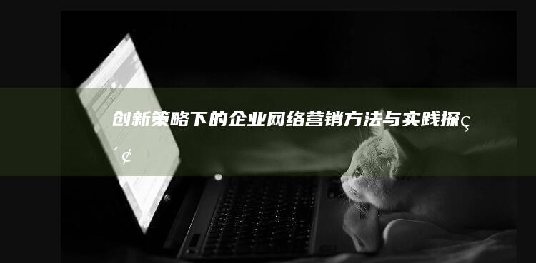 创新策略下的企业网络营销方法与实践探索