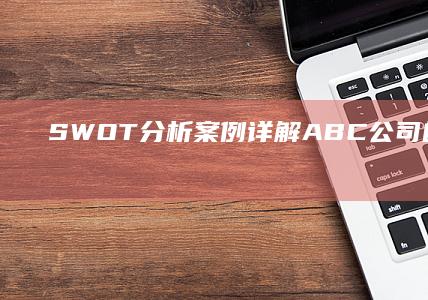 SWOT分析案例详解：ABC公司的营销策略与竞争评估