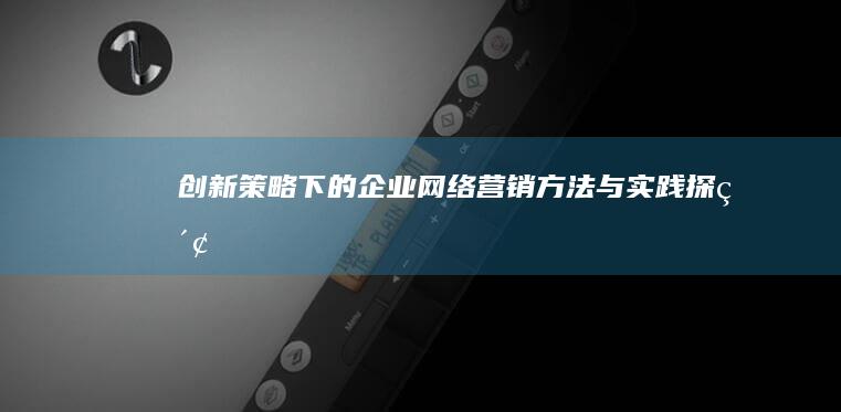 创新策略下的企业网络营销方法与实践探索