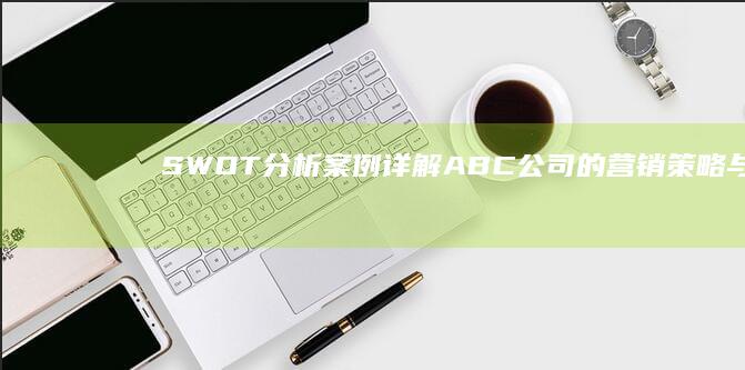 SWOT分析案例详解：ABC公司的营销策略与竞争评估